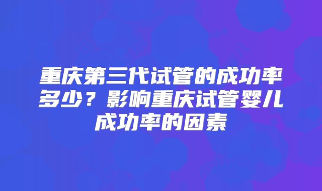 重庆第三代试管的成功率多少？影响重庆试管婴儿成功率的因素