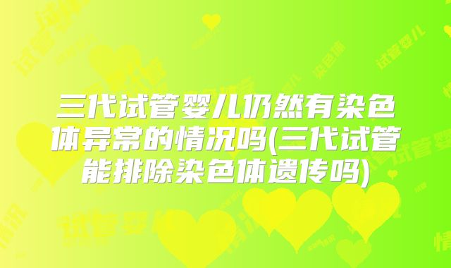 三代试管婴儿仍然有染色体异常的情况吗(三代试管能排除染色体遗传吗)