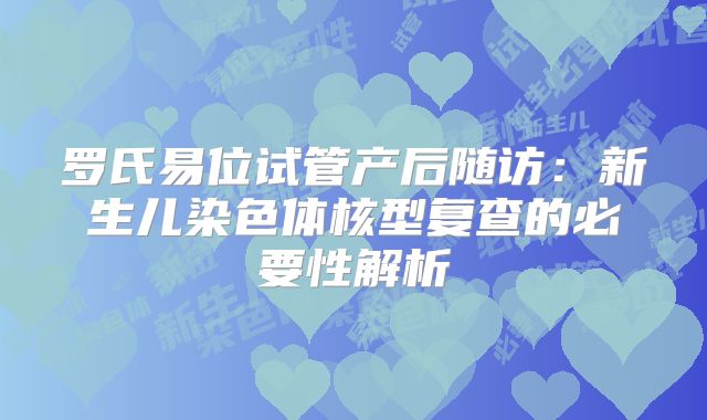 罗氏易位试管产后随访：新生儿染色体核型复查的必要性解析