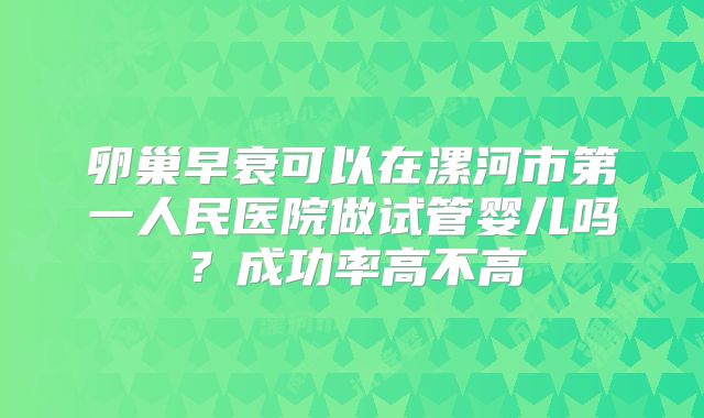 卵巢早衰可以在漯河市第一人民医院做试管婴儿吗？成功率高不高
