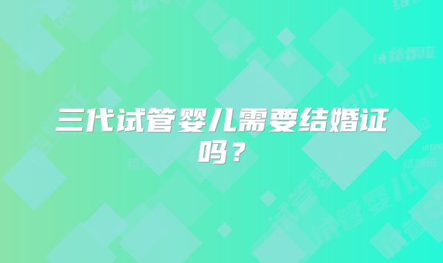 三代试管婴儿需要结婚证吗？
