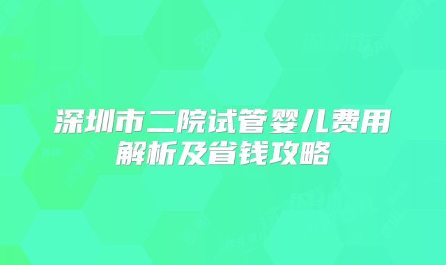深圳市二院试管婴儿费用解析及省钱攻略