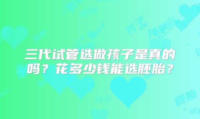 三代试管选做孩子是真的吗？花多少钱能选胚胎？