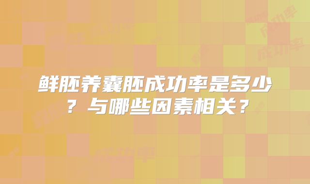 鲜胚养囊胚成功率是多少?与哪些因素相关?
