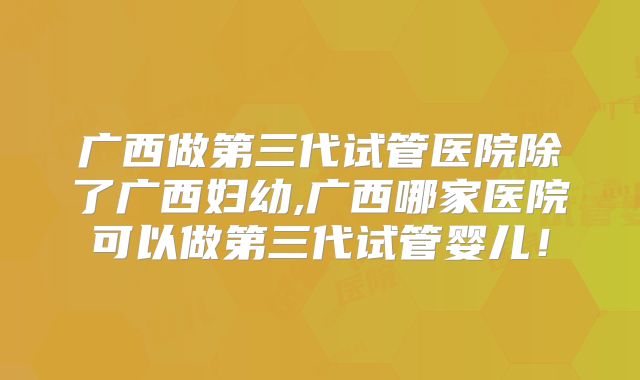 广西做第三代试管医院除了广西妇幼,广西哪家医院可以做第三代试管婴儿！