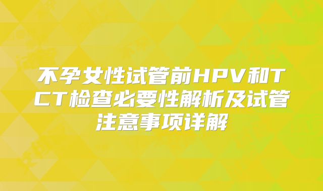 不孕女性试管前HPV和TCT检查必要性解析及试管注意事项详解