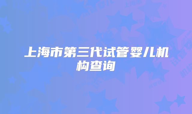 上海市第三代试管婴儿机构查询