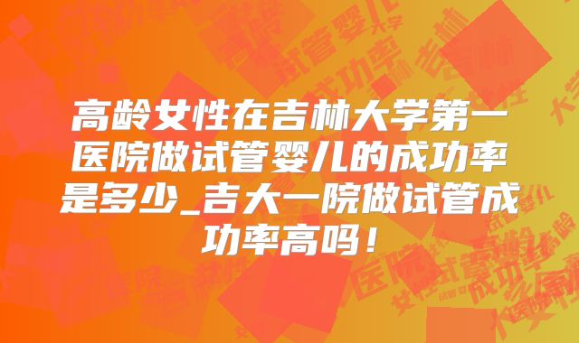 高龄女性在吉林大学第一医院做试管婴儿的成功率是多少_吉大一院做试管成功率高吗！