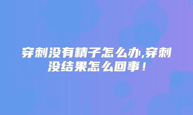 穿刺没有精子怎么办,穿刺没结果怎么回事！
