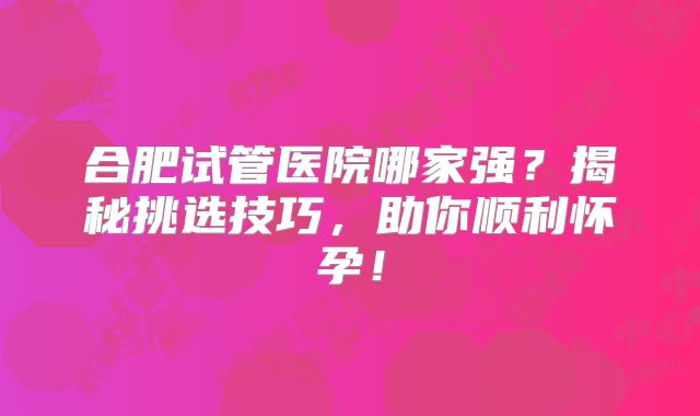 合肥试管医院哪家强?揭秘挑选技巧,助你顺利怀孕!