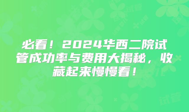 必看!2024华西二院试管成功率与费用大揭秘,收藏起来慢慢看!