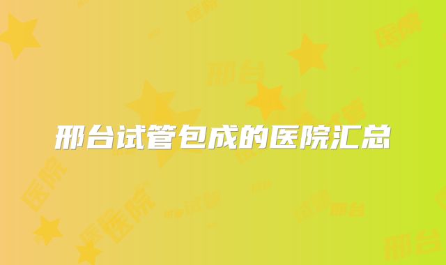 邢台试管包成的医院汇总
