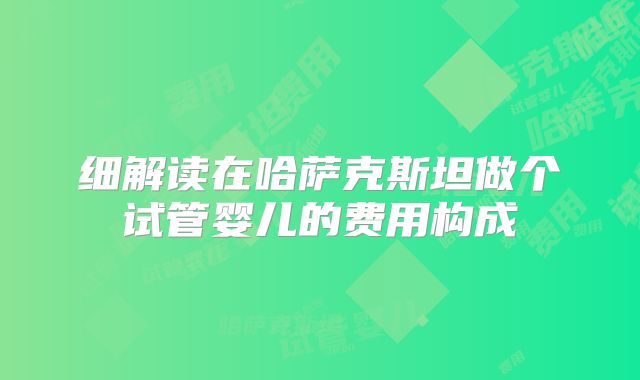 细解读在哈萨克斯坦做个试管婴儿的费用构成