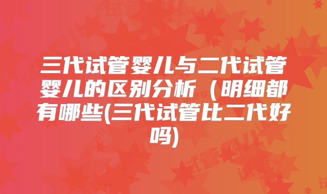 三代试管婴儿与二代试管婴儿的区别分析(明细都有哪些(三代试管比二代好吗)