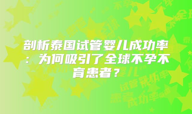 剖析泰国试管婴儿成功率：为何吸引了全球不孕不育患者？