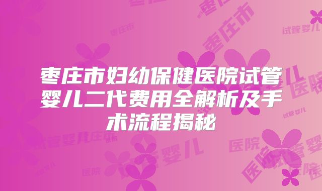 枣庄市妇幼保健医院试管婴儿二代费用全解析及手术流程揭秘