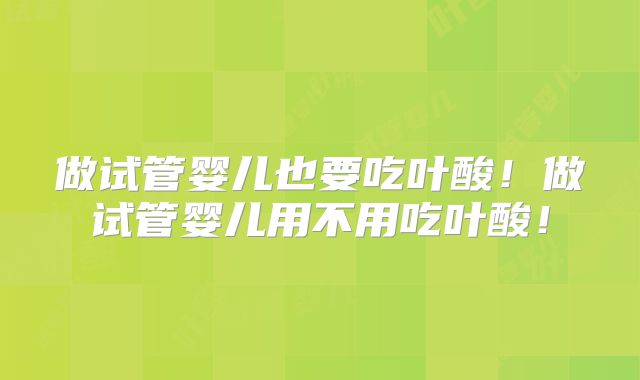 做试管婴儿也要吃叶酸！做试管婴儿用不用吃叶酸！