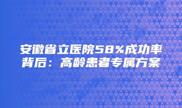 安徽省立医院58%成功率背后：高龄患者专属方案