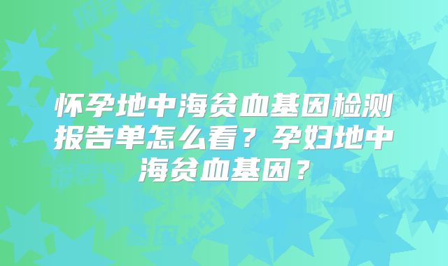 怀孕地中海贫血基因检测报告单怎么看？孕妇地中海贫血基因？