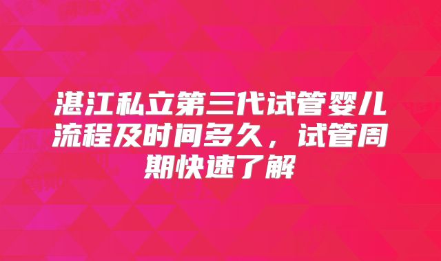 湛江私立第三代试管婴儿流程及时间多久，试管周期快速了解