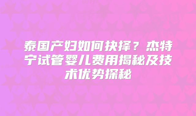 泰国产妇如何抉择?杰特宁试管婴儿费用揭秘及技术优势探秘