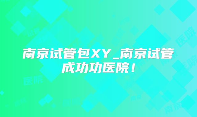 南京试管包XY_南京试管成功功医院!