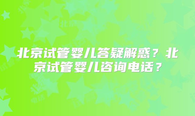 北京试管婴儿答疑解惑？北京试管婴儿咨询电话？