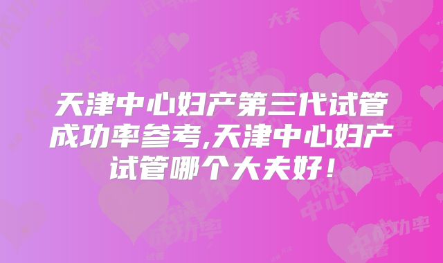 天津中心妇产第三代试管成功率参考,天津中心妇产试管哪个大夫好!