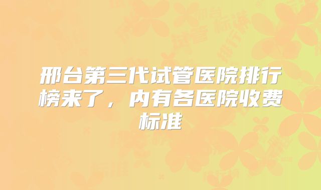 邢台第三代试管医院排行榜来了，内有各医院收费标准