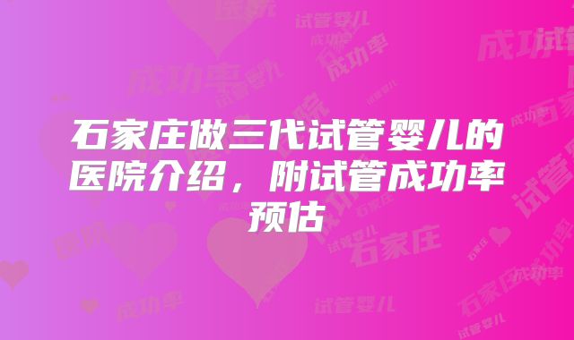 石家庄做三代试管婴儿的医院介绍，附试管成功率预估