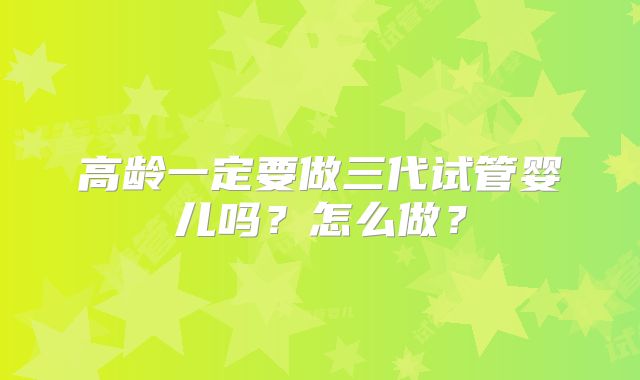 高龄一定要做三代试管婴儿吗？怎么做？