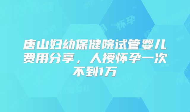 唐山妇幼保健院试管婴儿费用分享，人授怀孕一次不到1万