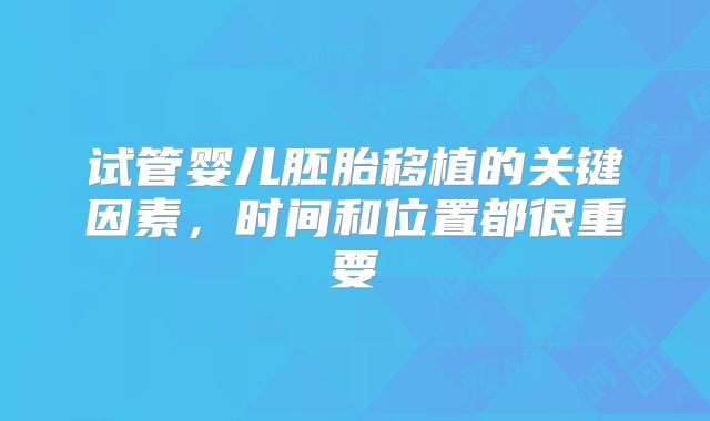 试管婴儿胚胎移植的关键因素，时间和位置都很重要