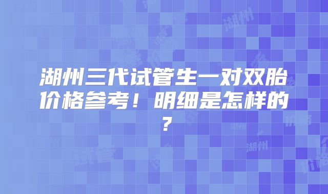 湖州三代试管生一对双胎价格参考！明细是怎样的？