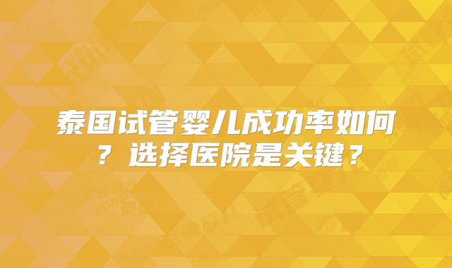 泰国试管婴儿成功率如何？选择医院是关键？