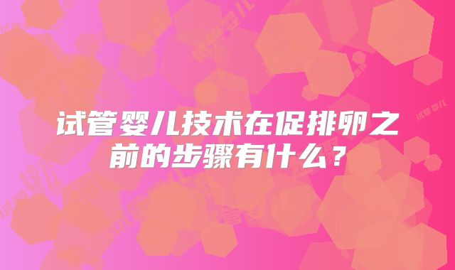 试管婴儿技术在促排卵之前的步骤有什么?