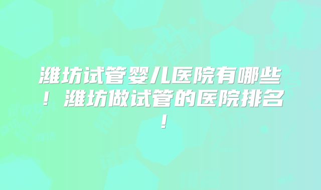 潍坊试管婴儿医院有哪些！潍坊做试管的医院排名！