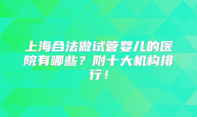 上海合法做试管婴儿的医院有哪些？附十大机构排行！