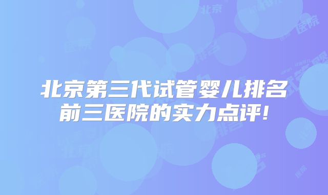 北京第三代试管婴儿排名前三医院的实力点评!