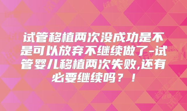 试管移植两次没成功是不是可以放弃不继续做了-试管婴儿移植两次失败,还有必要继续吗？！