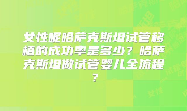 女性呢哈萨克斯坦试管移植的成功率是多少？哈萨克斯坦做试管婴儿全流程？