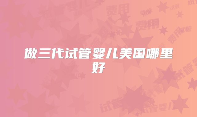 做三代试管婴儿美国哪里好
