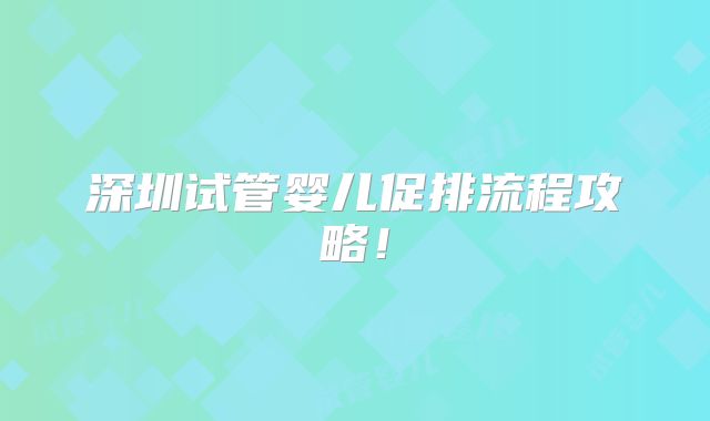 深圳试管婴儿促排流程攻略！