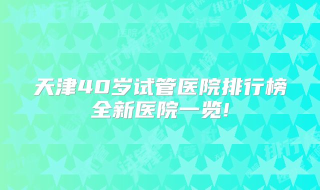 天津40岁试管医院排行榜全新医院一览!