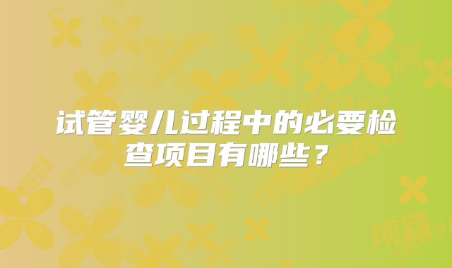 试管婴儿过程中的必要检查项目有哪些？