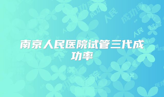 南京人民医院试管三代成功率
