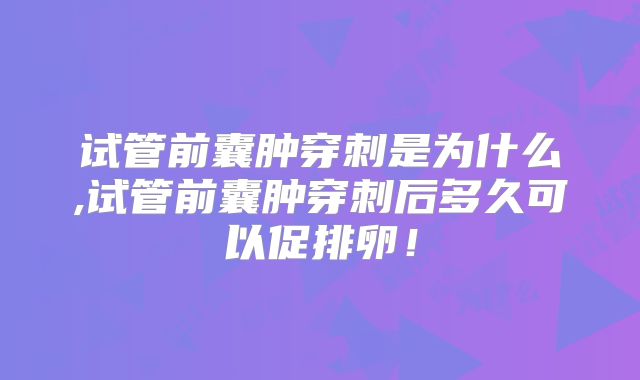 试管前囊肿穿刺是为什么,试管前囊肿穿刺后多久可以促排卵！
