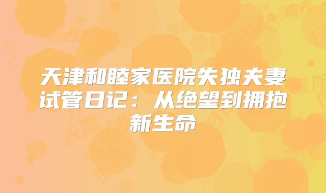 天津和睦家医院失独夫妻试管日记：从绝望到拥抱新生命