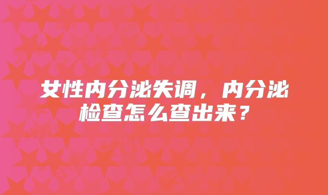 女性内分泌失调,内分泌检查怎么查出来?