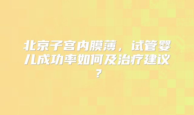 北京子宫内膜薄,试管婴儿成功率如何及治疗建议?